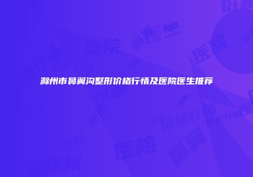 滁州市鼻翼沟整形价格行情及医院医生推荐