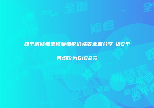 四平市修疤堂修复疤痕价格表全面分享-近8个月均价为6102元