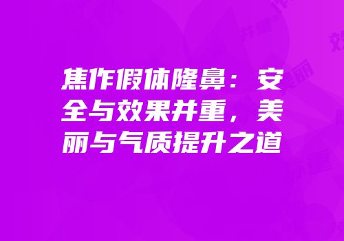 焦作假体隆鼻：安全与效果并重，美丽与气质提升之道