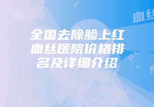 全国去除脸上红血丝医院价格排名及详细介绍