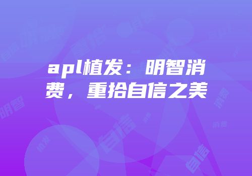 apl植发：明智消费，重拾自信之美