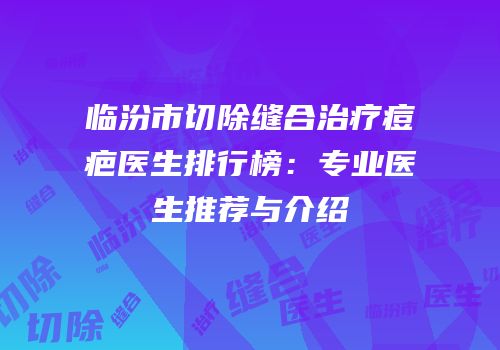 临汾市切除缝合治疗痘疤医生排行榜：专业医生推荐与介绍