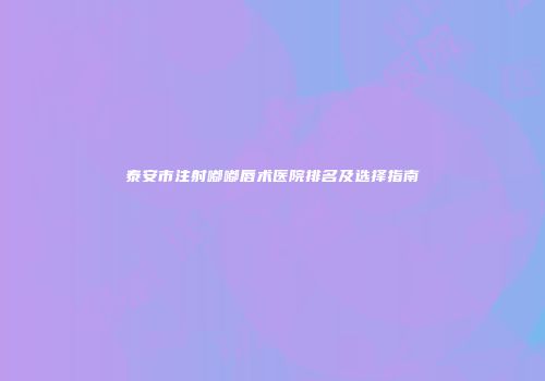 泰安市注射嘟嘟唇术医院排名及选择指南
