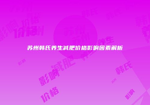 苏州韩氏养生减肥价格影响因素解析