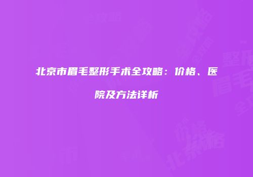 北京市眉毛整形手术全攻略：价格、医院及方法详析