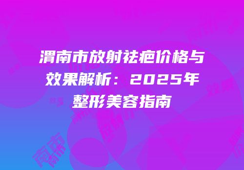 渭南市放射祛疤价格与效果解析：2025年整形美容指南
