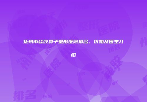 抚州市硅胶鼻子整形医院排名、价格及医生介绍