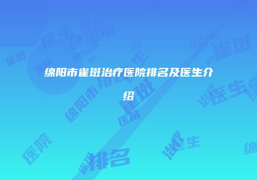 绵阳市雀斑治疗医院排名及医生介绍