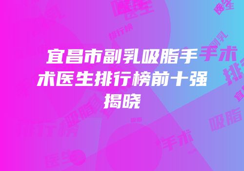 宜昌市副乳吸脂手术医生排行榜前十强揭晓