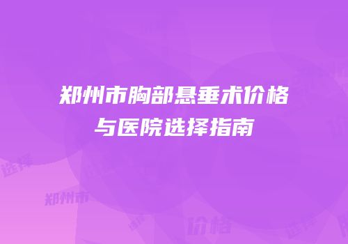 郑州市胸部悬垂术价格与医院选择指南