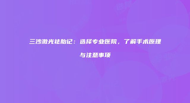 三沙激光祛胎记：选择专业医院，了解手术原理与注意事项