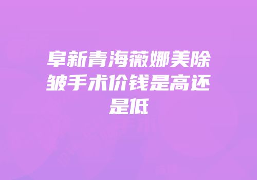 阜新青海薇娜美除皱手术价钱是高还是低