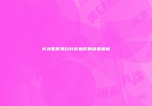 长沙整形美白针价格影响因素解析