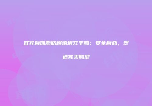 宜宾自体脂肪移植填充丰胸：安全自然，塑造完美胸型