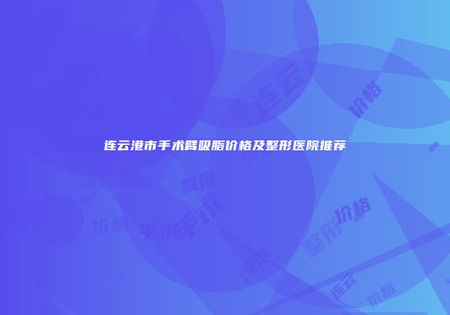 连云港市手术臂吸脂价格及整形医院推荐
