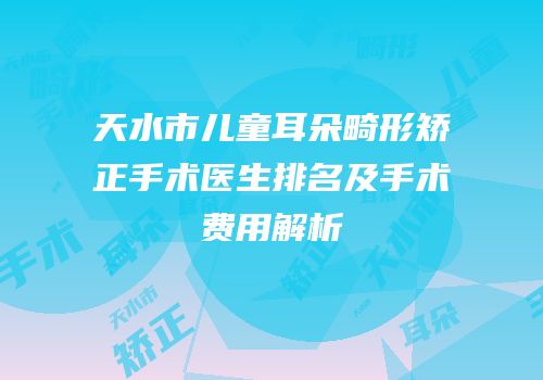 天水市儿童耳朵畸形矫正手术医生排名及手术费用解析