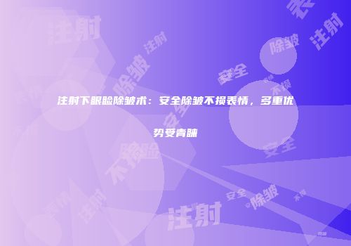 注射下眼睑除皱术：安全除皱不损表情，多重优势受青睐
