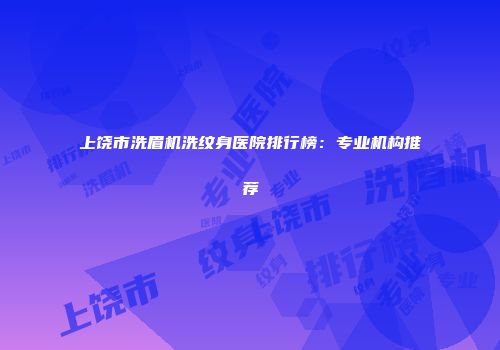 上饶市洗眉机洗纹身医院排行榜：专业机构推荐