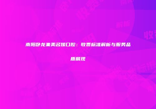 南阳卧龙集美名媛口腔：收费标准解析与服务品质展现