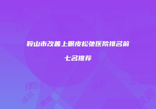 鞍山市改善上眼皮松弛医院排名前七名推荐