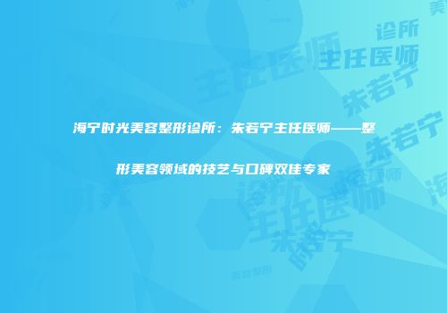 海宁时光美容整形诊所：朱若宁主任医师——整形美容领域的技艺与口碑双佳专家