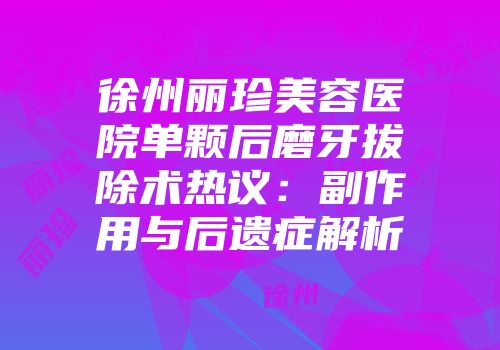 徐州丽珍美容医院单颗后磨牙拔除术热议：副作用与后遗症解析