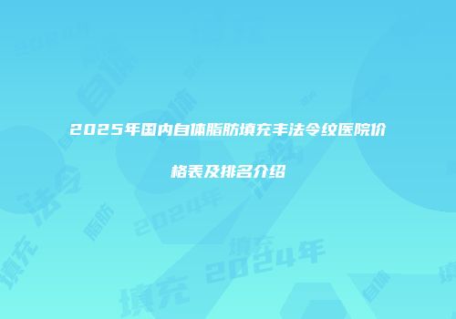 2025年国内自体脂肪填充丰法令纹医院价格表及排名介绍