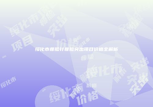 绥化市瘦脸针瘦脸突出项目价格全解析