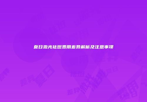 夏日激光祛斑费用差异解析及注意事项