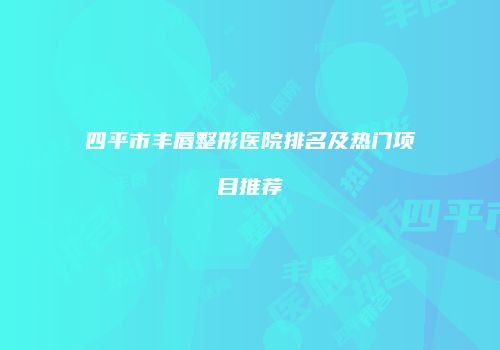 四平市丰唇整形医院排名及热门项目推荐