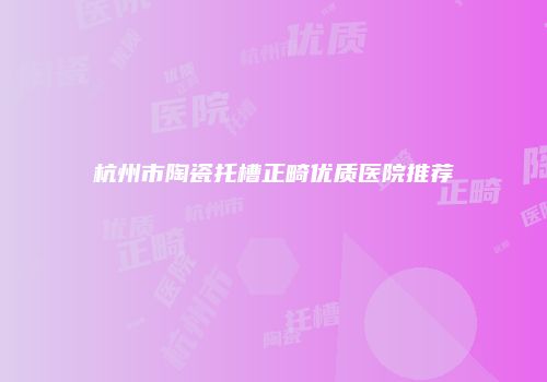 杭州市陶瓷托槽正畸优质医院推荐