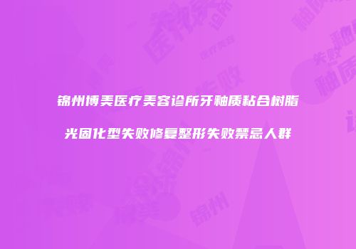 锦州博美医疗美容诊所牙釉质粘合树脂光固化型失败修复整形失败禁忌人群