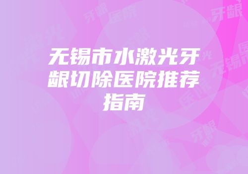 无锡市水激光牙龈切除医院推荐指南