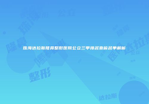 珠海达拉斯隆鼻整形医院公立三甲排名靠前名单解析