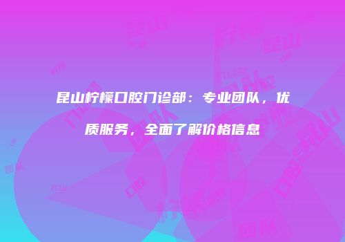 昆山柠檬口腔门诊部：专业团队，优质服务，全面了解价格信息