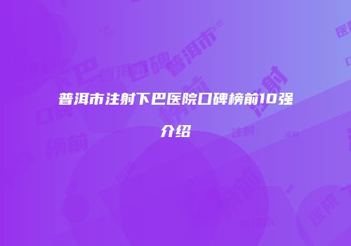 普洱市注射下巴医院口碑榜前10强介绍