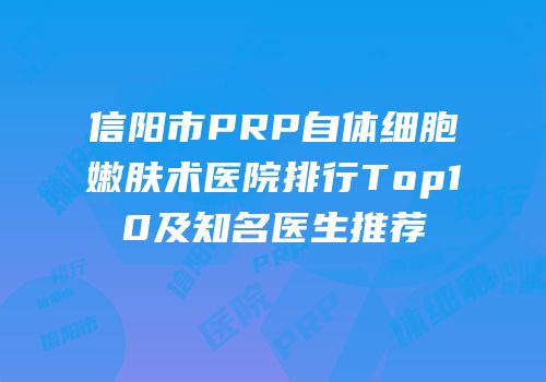 信阳市PRP自体细胞嫩肤术医院排行Top10及知名医生推荐