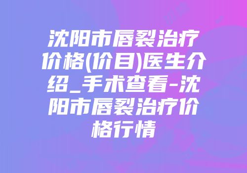沈阳市唇裂治疗价格(价目)医生介绍_手术查看-沈阳市唇裂治疗价格行情