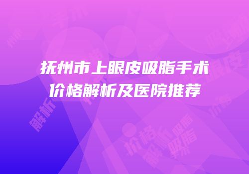 抚州市上眼皮吸脂手术价格解析及医院推荐
