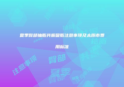 夏季臀部抽脂共振吸脂注意事项及太原市费用标准