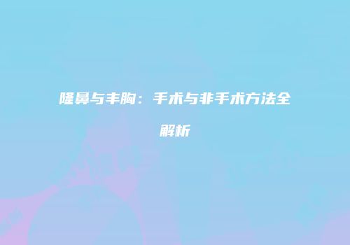 隆鼻与丰胸：手术与非手术方法全解析