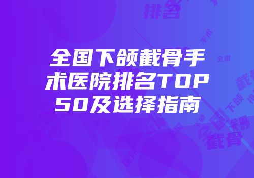 全国下颌截骨手术医院排名TOP50及选择指南