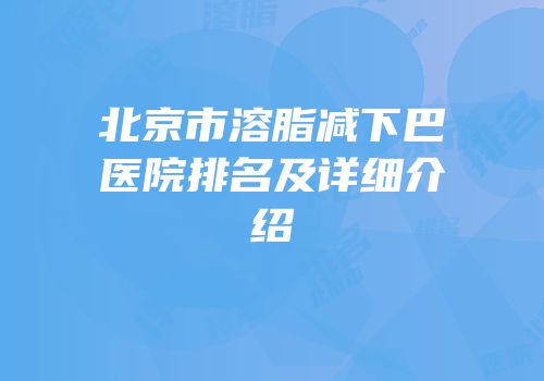 北京市溶脂减下巴医院排名及详细介绍