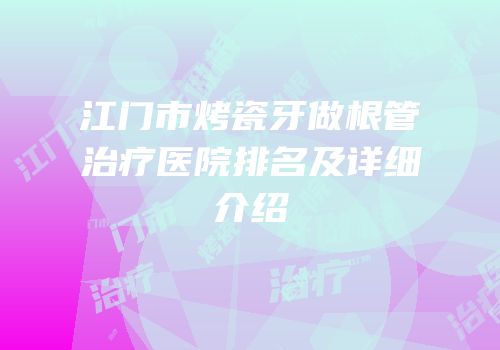 江门市烤瓷牙做根管治疗医院排名及详细介绍
