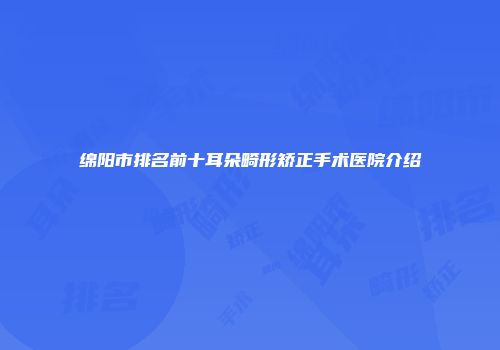 绵阳市排名前十耳朵畸形矫正手术医院介绍