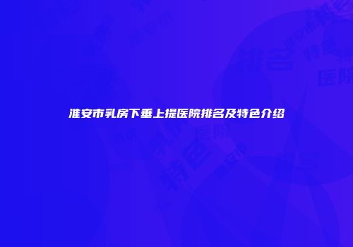 淮安市乳房下垂上提医院排名及特色介绍