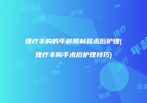理疗丰胸的年龄限制和术后护理(理疗丰胸手术后护理技巧)