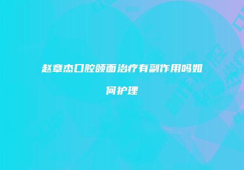 赵章杰口腔颌面治疗有副作用吗如何护理