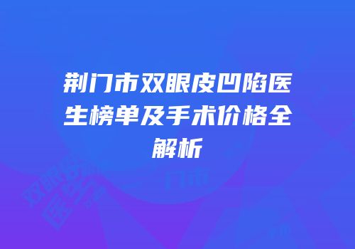 荆门市双眼皮凹陷医生榜单及手术价格全解析