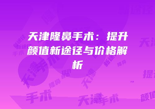 天津隆鼻手术：提升颜值新途径与价格解析